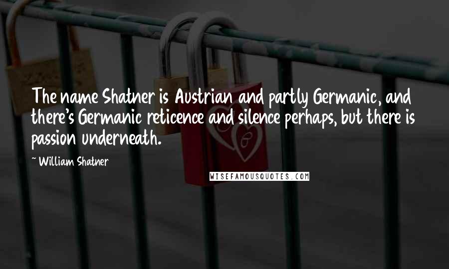 William Shatner Quotes: The name Shatner is Austrian and partly Germanic, and there's Germanic reticence and silence perhaps, but there is passion underneath.