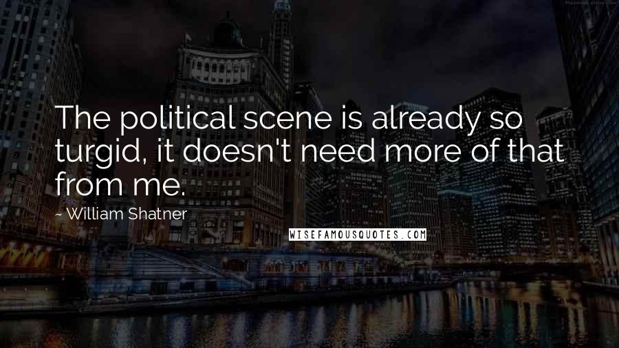 William Shatner Quotes: The political scene is already so turgid, it doesn't need more of that from me.