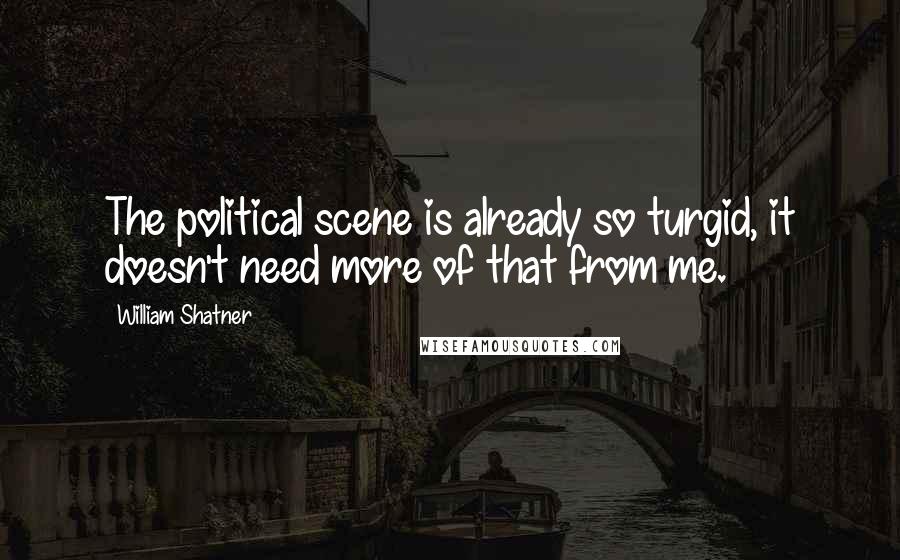 William Shatner Quotes: The political scene is already so turgid, it doesn't need more of that from me.