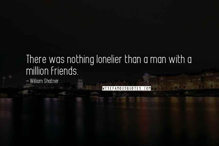 William Shatner Quotes: There was nothing lonelier than a man with a million friends.