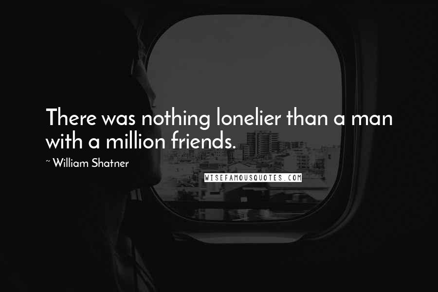 William Shatner Quotes: There was nothing lonelier than a man with a million friends.