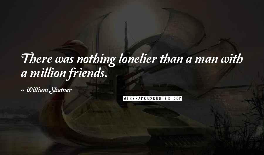 William Shatner Quotes: There was nothing lonelier than a man with a million friends.