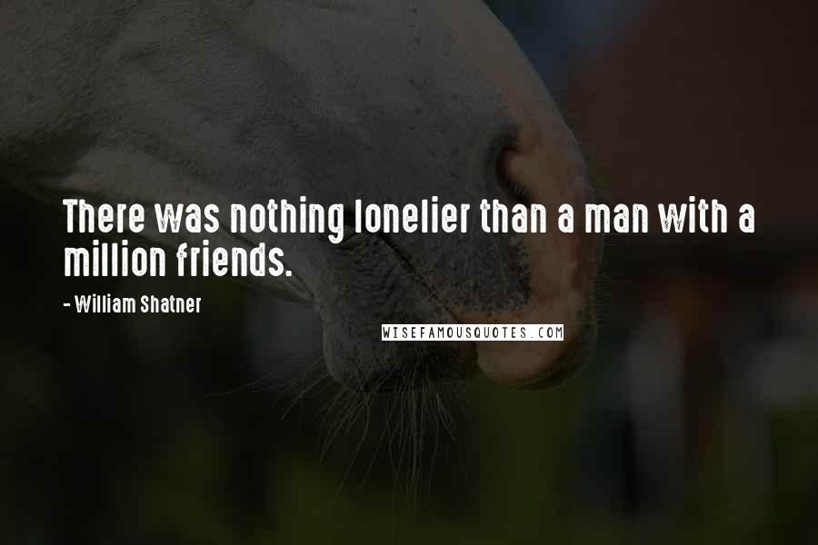 William Shatner Quotes: There was nothing lonelier than a man with a million friends.