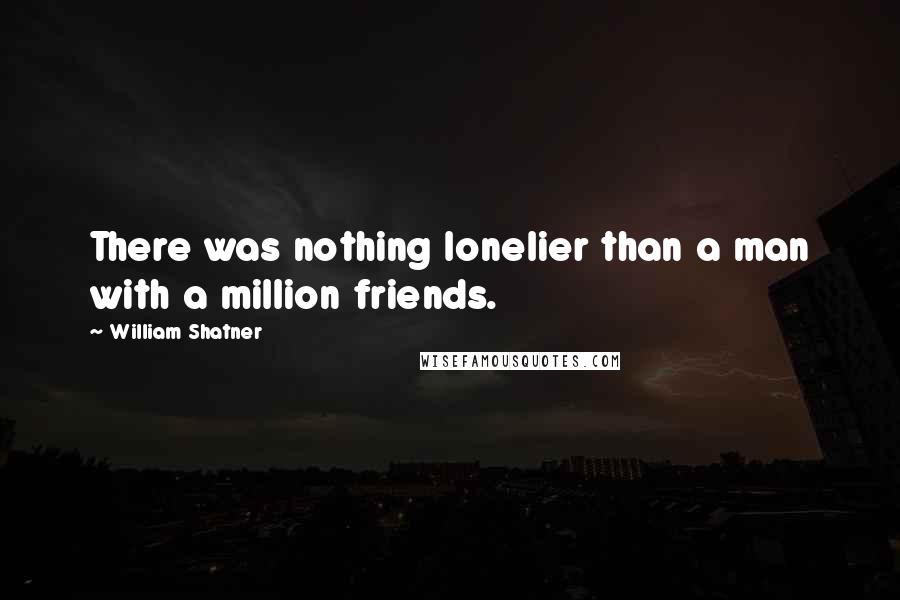 William Shatner Quotes: There was nothing lonelier than a man with a million friends.