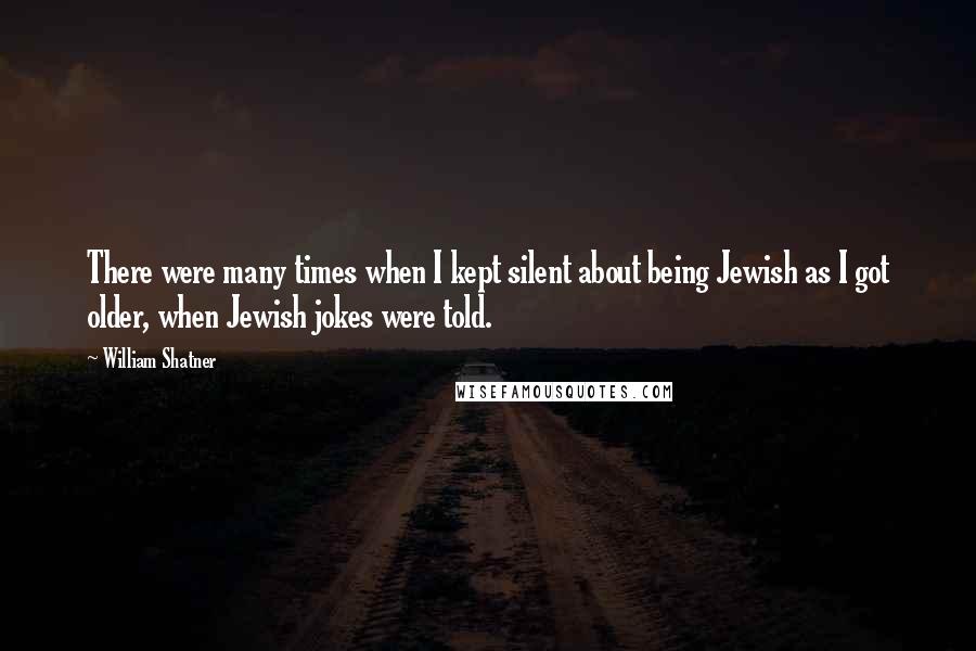 William Shatner Quotes: There were many times when I kept silent about being Jewish as I got older, when Jewish jokes were told.