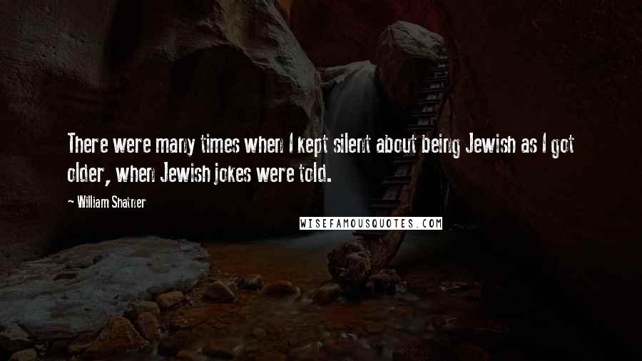 William Shatner Quotes: There were many times when I kept silent about being Jewish as I got older, when Jewish jokes were told.