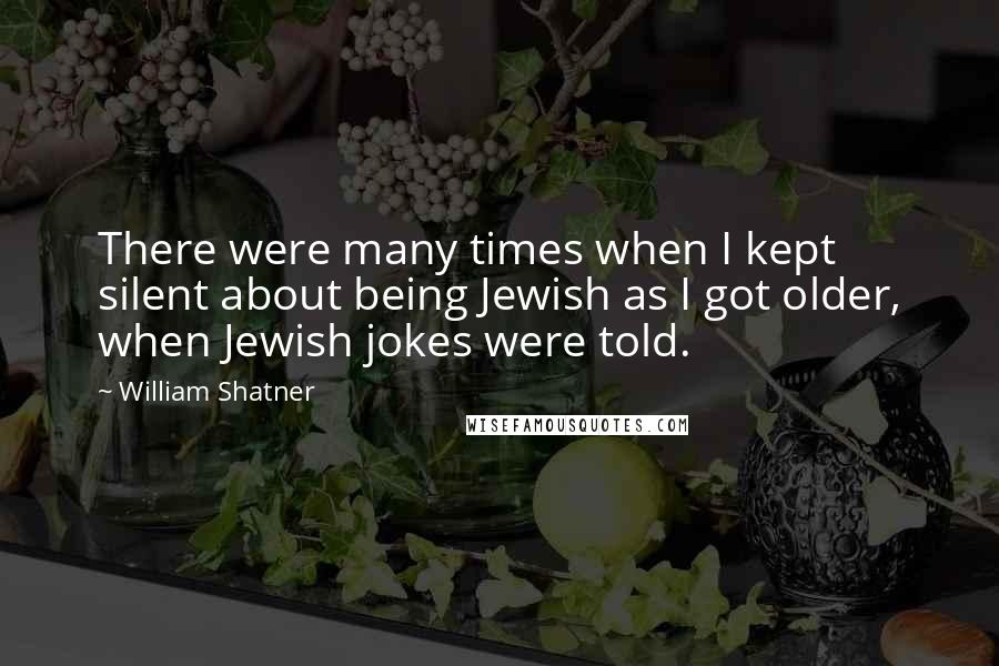 William Shatner Quotes: There were many times when I kept silent about being Jewish as I got older, when Jewish jokes were told.