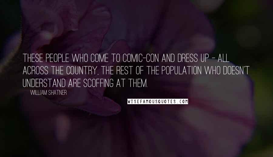 William Shatner Quotes: These people who come to Comic-Con and dress up - all across the country, the rest of the population who doesn't understand are scoffing at them.