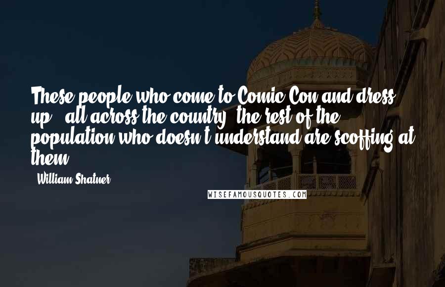 William Shatner Quotes: These people who come to Comic-Con and dress up - all across the country, the rest of the population who doesn't understand are scoffing at them.