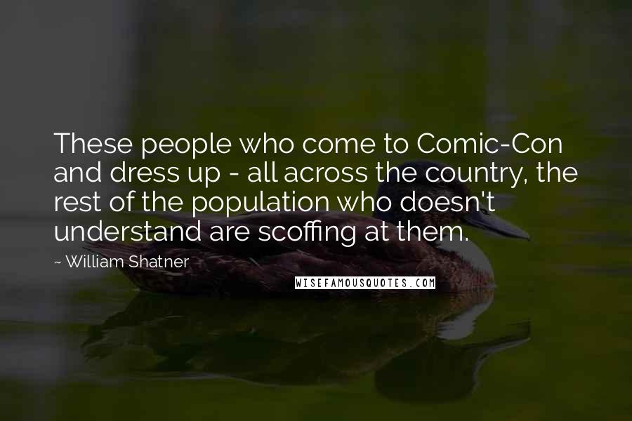 William Shatner Quotes: These people who come to Comic-Con and dress up - all across the country, the rest of the population who doesn't understand are scoffing at them.
