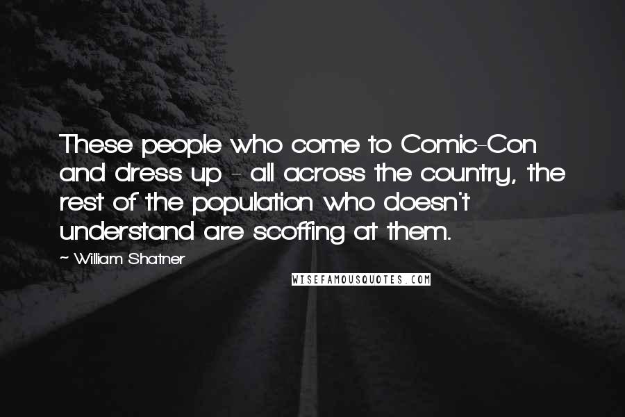 William Shatner Quotes: These people who come to Comic-Con and dress up - all across the country, the rest of the population who doesn't understand are scoffing at them.