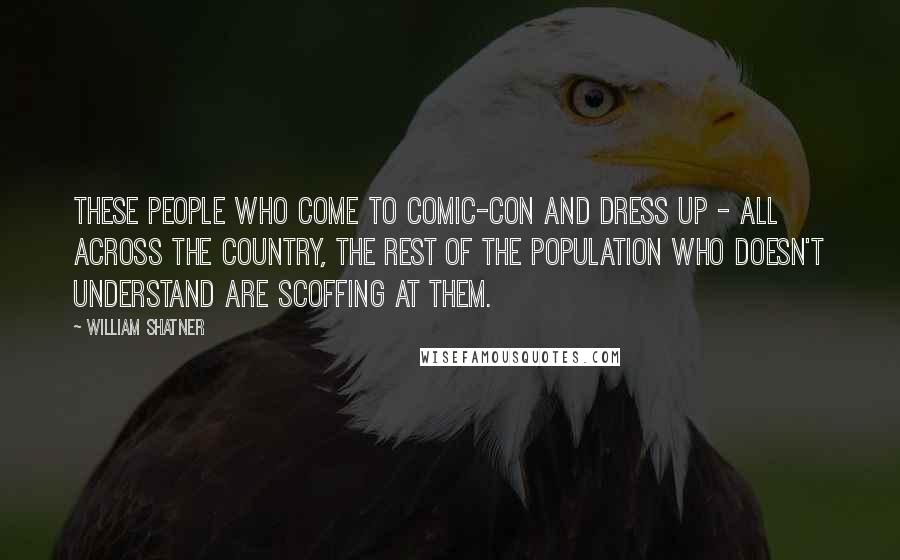 William Shatner Quotes: These people who come to Comic-Con and dress up - all across the country, the rest of the population who doesn't understand are scoffing at them.