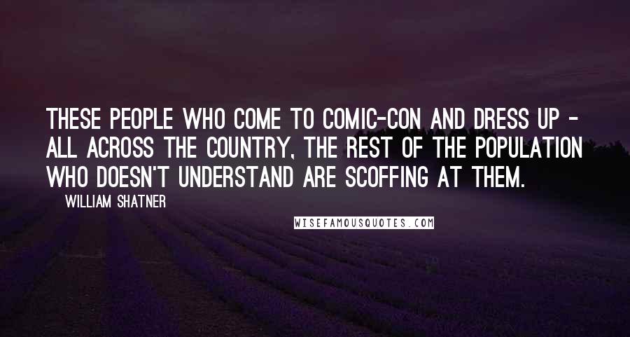 William Shatner Quotes: These people who come to Comic-Con and dress up - all across the country, the rest of the population who doesn't understand are scoffing at them.