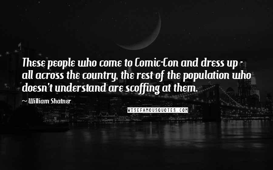 William Shatner Quotes: These people who come to Comic-Con and dress up - all across the country, the rest of the population who doesn't understand are scoffing at them.