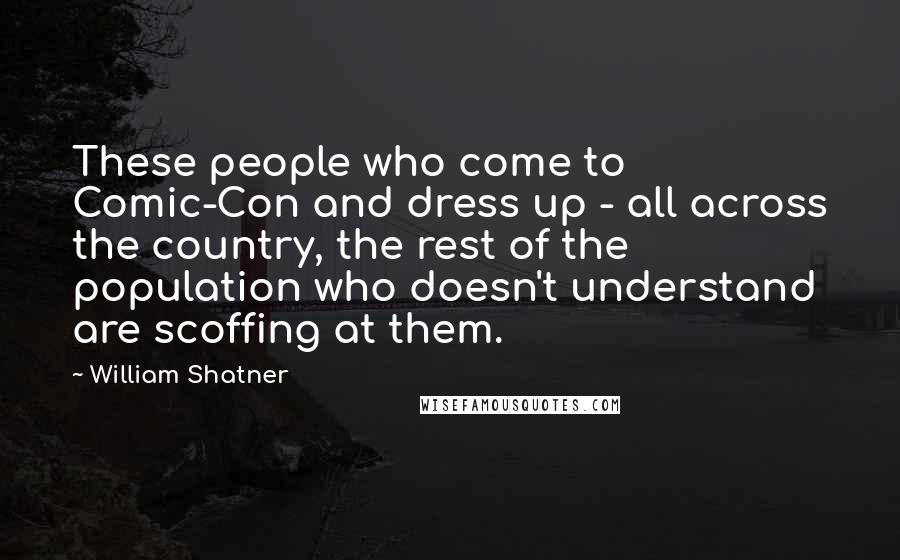 William Shatner Quotes: These people who come to Comic-Con and dress up - all across the country, the rest of the population who doesn't understand are scoffing at them.