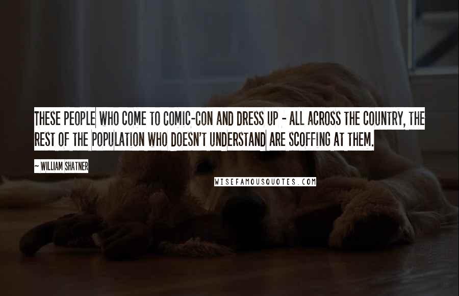 William Shatner Quotes: These people who come to Comic-Con and dress up - all across the country, the rest of the population who doesn't understand are scoffing at them.