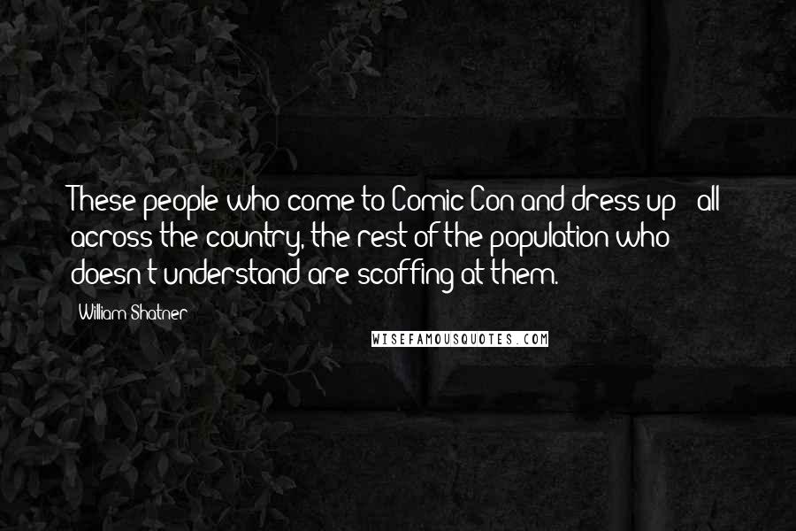 William Shatner Quotes: These people who come to Comic-Con and dress up - all across the country, the rest of the population who doesn't understand are scoffing at them.