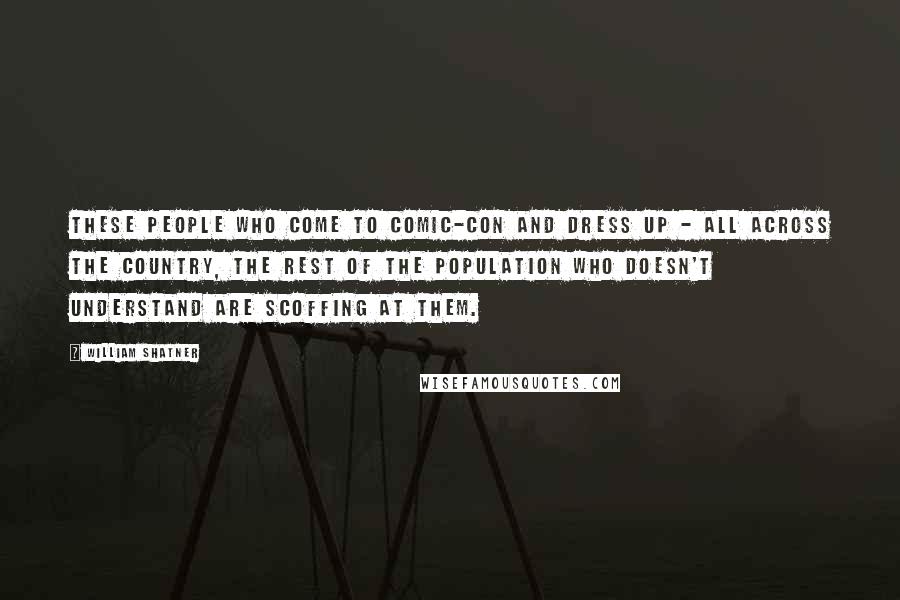 William Shatner Quotes: These people who come to Comic-Con and dress up - all across the country, the rest of the population who doesn't understand are scoffing at them.