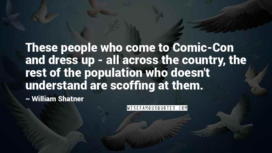 William Shatner Quotes: These people who come to Comic-Con and dress up - all across the country, the rest of the population who doesn't understand are scoffing at them.