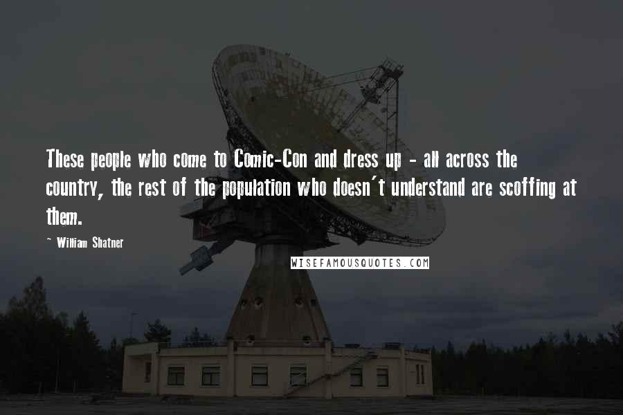 William Shatner Quotes: These people who come to Comic-Con and dress up - all across the country, the rest of the population who doesn't understand are scoffing at them.