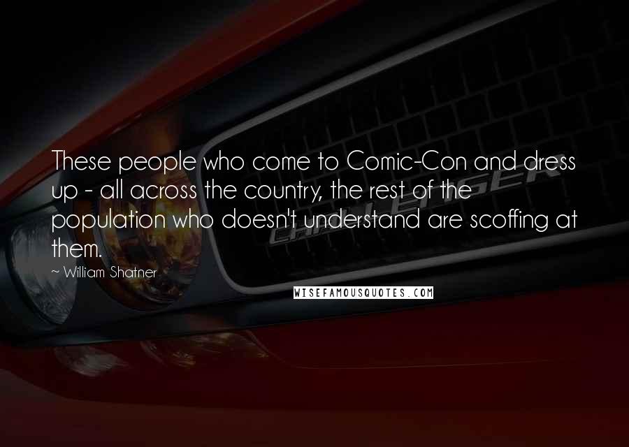 William Shatner Quotes: These people who come to Comic-Con and dress up - all across the country, the rest of the population who doesn't understand are scoffing at them.