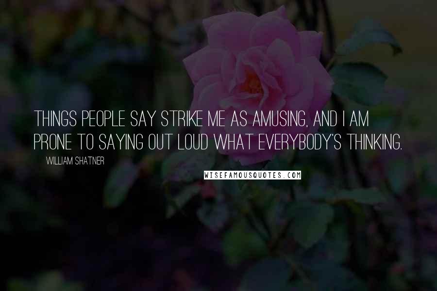 William Shatner Quotes: Things people say strike me as amusing, and I am prone to saying out loud what everybody's thinking.