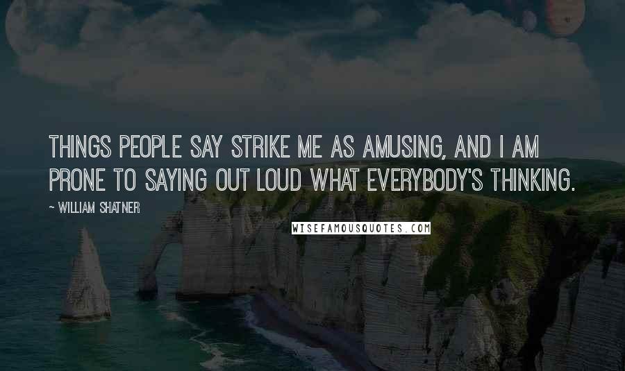 William Shatner Quotes: Things people say strike me as amusing, and I am prone to saying out loud what everybody's thinking.