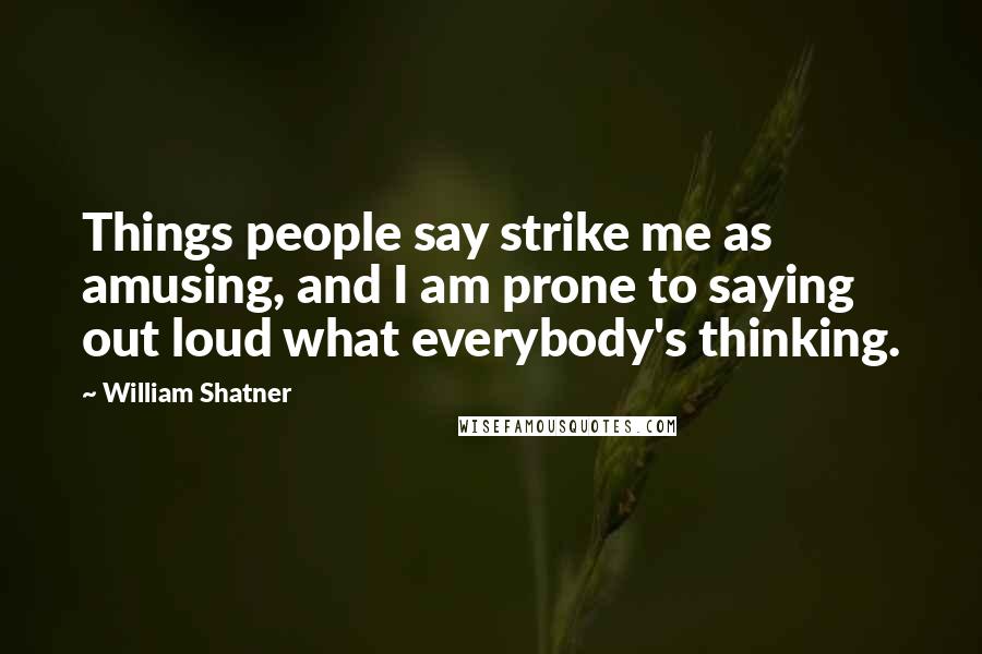 William Shatner Quotes: Things people say strike me as amusing, and I am prone to saying out loud what everybody's thinking.