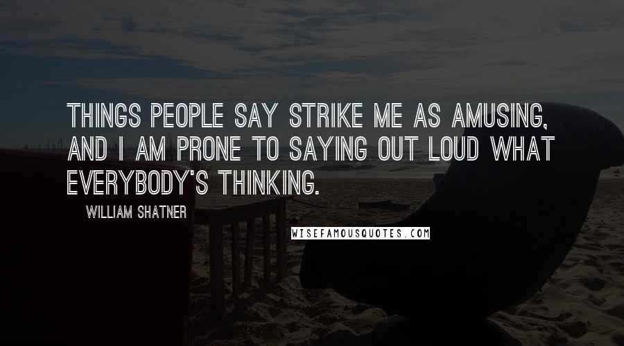 William Shatner Quotes: Things people say strike me as amusing, and I am prone to saying out loud what everybody's thinking.