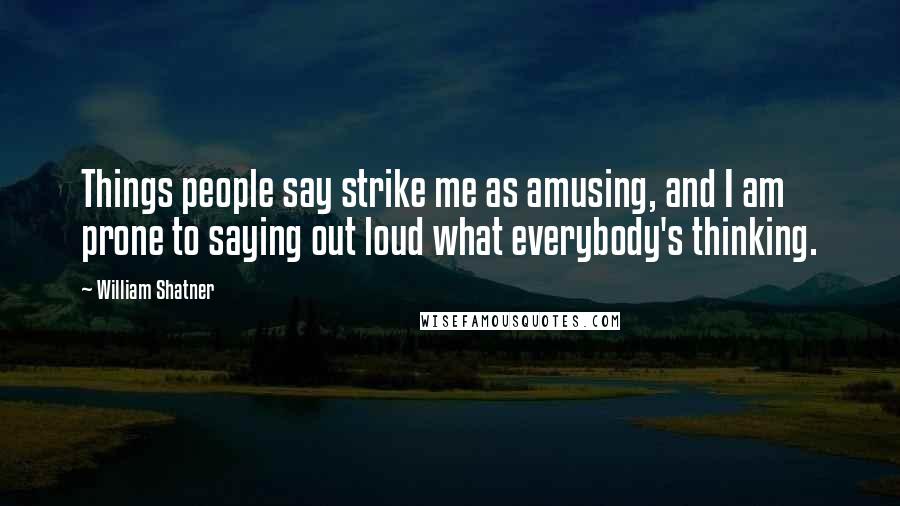 William Shatner Quotes: Things people say strike me as amusing, and I am prone to saying out loud what everybody's thinking.