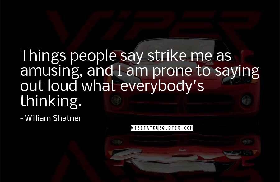 William Shatner Quotes: Things people say strike me as amusing, and I am prone to saying out loud what everybody's thinking.