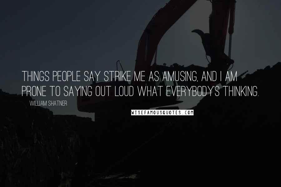 William Shatner Quotes: Things people say strike me as amusing, and I am prone to saying out loud what everybody's thinking.