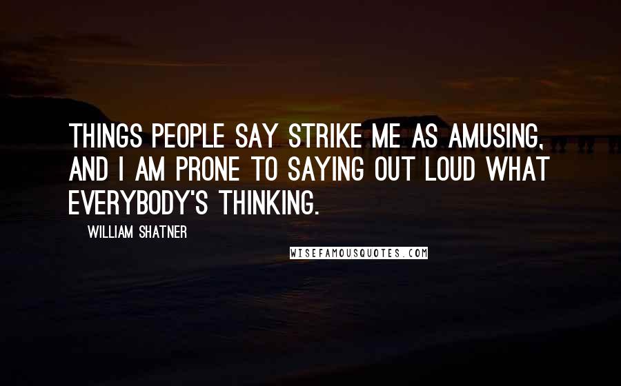 William Shatner Quotes: Things people say strike me as amusing, and I am prone to saying out loud what everybody's thinking.