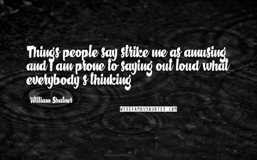 William Shatner Quotes: Things people say strike me as amusing, and I am prone to saying out loud what everybody's thinking.