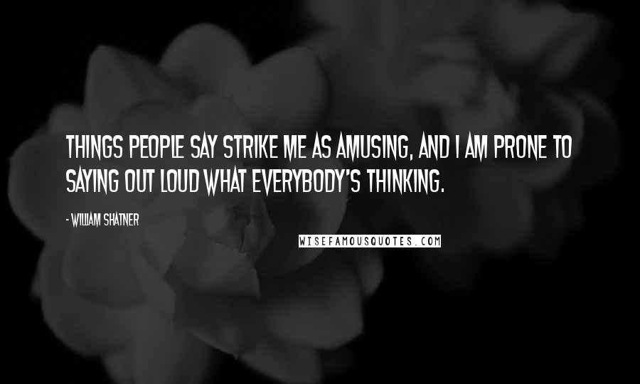 William Shatner Quotes: Things people say strike me as amusing, and I am prone to saying out loud what everybody's thinking.