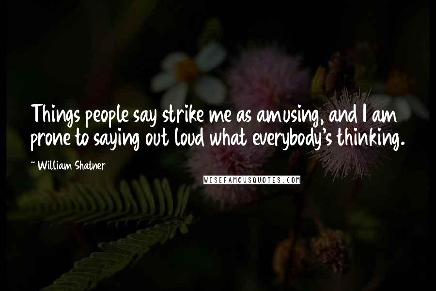 William Shatner Quotes: Things people say strike me as amusing, and I am prone to saying out loud what everybody's thinking.