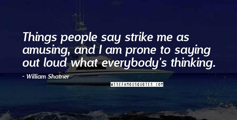 William Shatner Quotes: Things people say strike me as amusing, and I am prone to saying out loud what everybody's thinking.