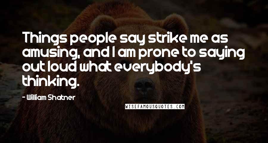 William Shatner Quotes: Things people say strike me as amusing, and I am prone to saying out loud what everybody's thinking.