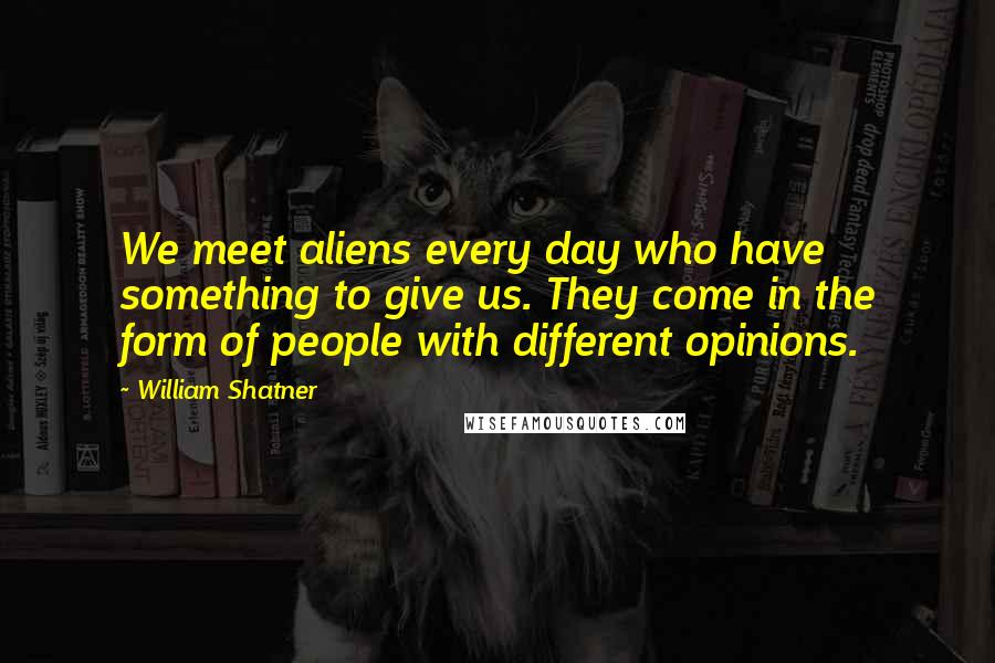 William Shatner Quotes: We meet aliens every day who have something to give us. They come in the form of people with different opinions.