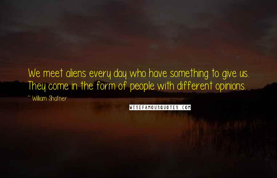 William Shatner Quotes: We meet aliens every day who have something to give us. They come in the form of people with different opinions.