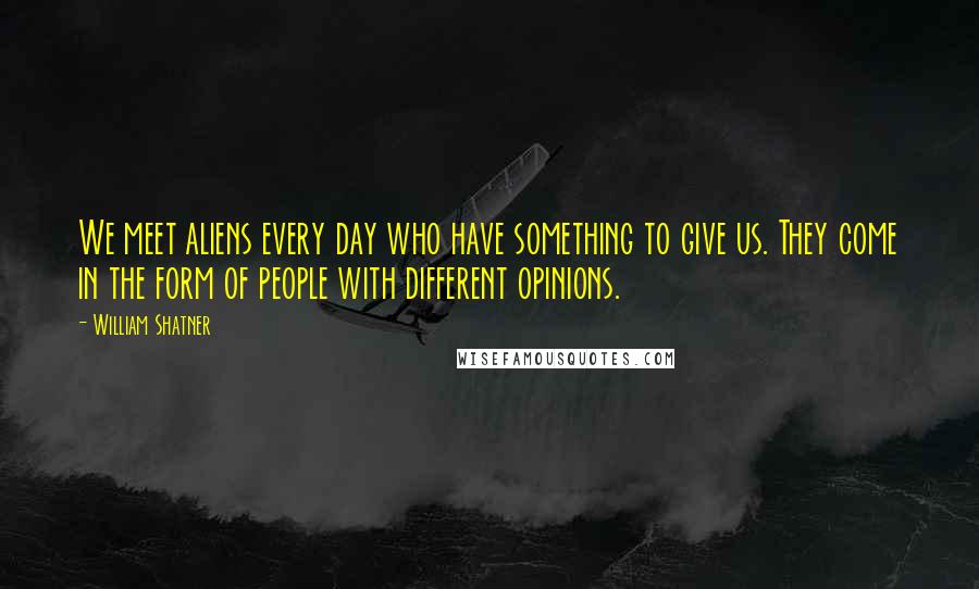 William Shatner Quotes: We meet aliens every day who have something to give us. They come in the form of people with different opinions.