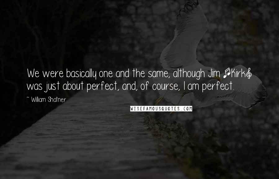 William Shatner Quotes: We were basically one and the same, although Jim [Kirk] was just about perfect, and, of course, I am perfect.