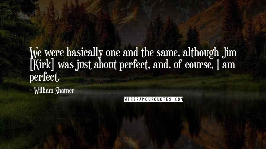 William Shatner Quotes: We were basically one and the same, although Jim [Kirk] was just about perfect, and, of course, I am perfect.