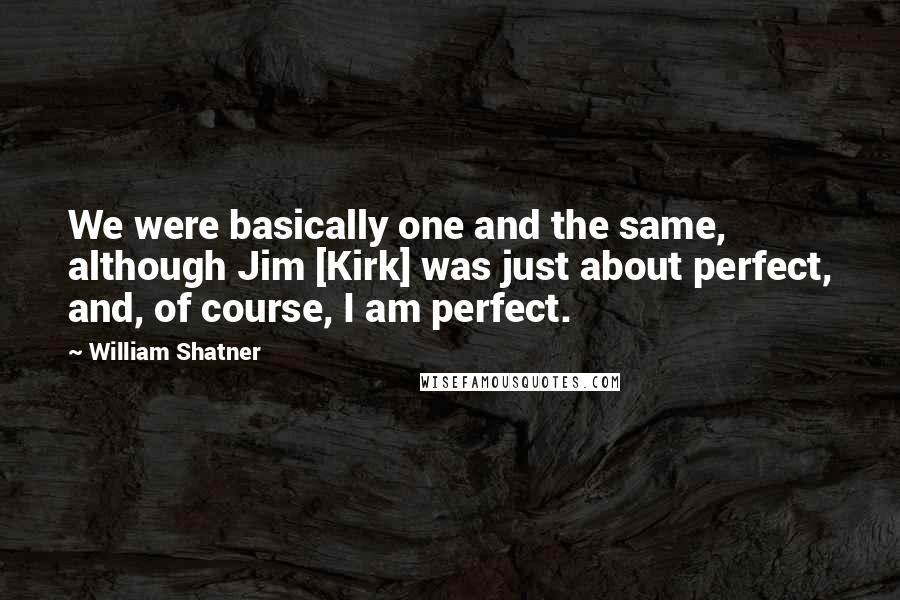 William Shatner Quotes: We were basically one and the same, although Jim [Kirk] was just about perfect, and, of course, I am perfect.