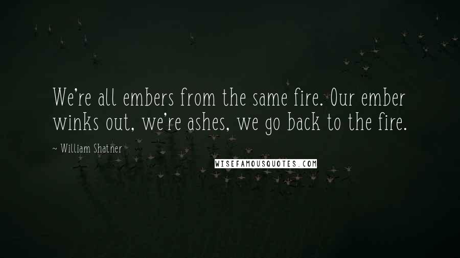 William Shatner Quotes: We're all embers from the same fire. Our ember winks out, we're ashes, we go back to the fire.