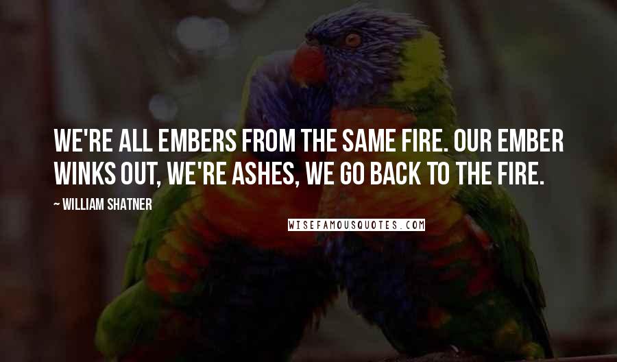William Shatner Quotes: We're all embers from the same fire. Our ember winks out, we're ashes, we go back to the fire.