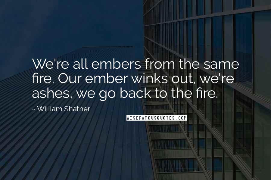 William Shatner Quotes: We're all embers from the same fire. Our ember winks out, we're ashes, we go back to the fire.