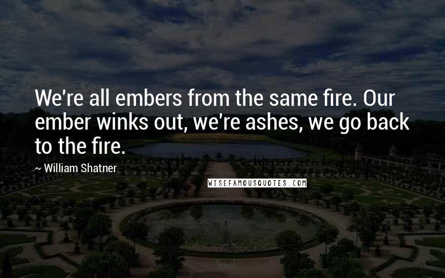 William Shatner Quotes: We're all embers from the same fire. Our ember winks out, we're ashes, we go back to the fire.