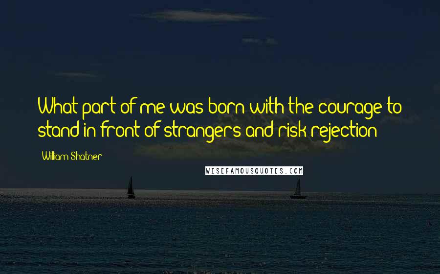 William Shatner Quotes: What part of me was born with the courage to stand in front of strangers and risk rejection?