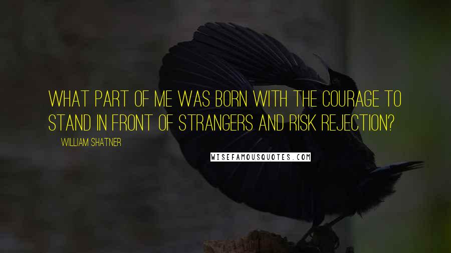 William Shatner Quotes: What part of me was born with the courage to stand in front of strangers and risk rejection?